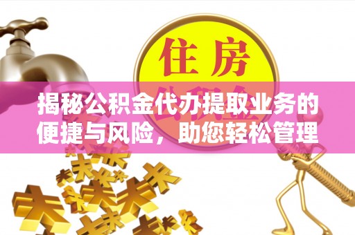庆元揭秘公积金代办提取业务的便捷与风险，助您轻松管理财务