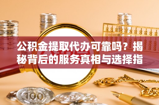 庆元公积金提取代办可靠吗？揭秘背后的服务真相与选择指南