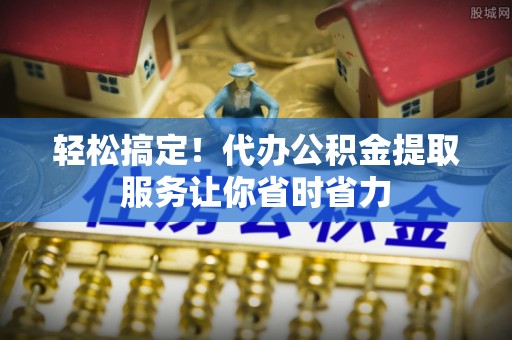 庆元轻松搞定！代办公积金提取服务让你省时省力