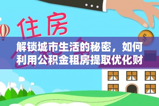 庆元解锁城市生活的秘密，如何利用公积金租房提取优化财务规划
