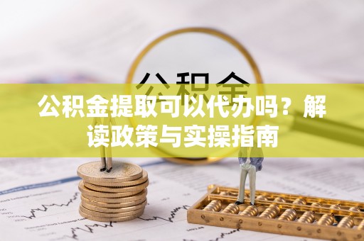 庆元公积金提取可以代办吗？解读政策与实操指南