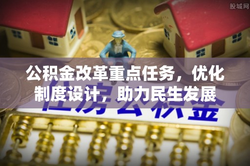 庆元公积金改革重点任务，优化制度设计，助力民生发展