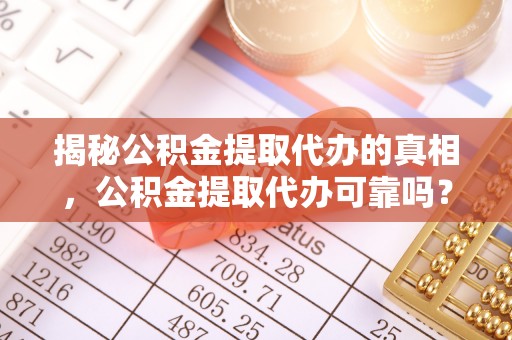 庆元揭秘公积金提取代办的真相，公积金提取代办可靠吗？