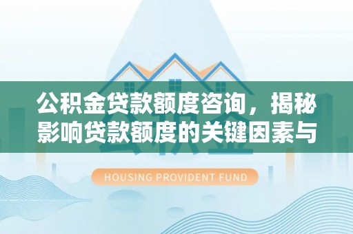 庆元公积金贷款额度咨询，揭秘影响贷款额度的关键因素与实用攻略