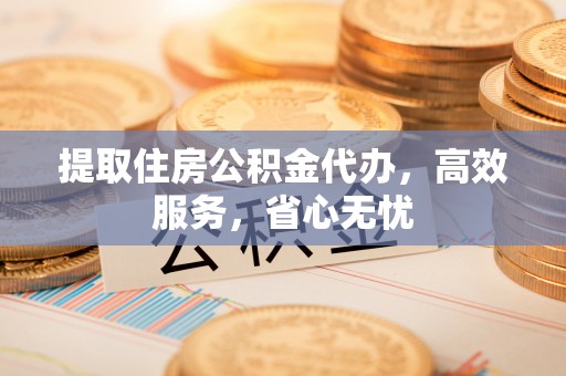 庆元提取住房公积金代办，高效服务，省心无忧