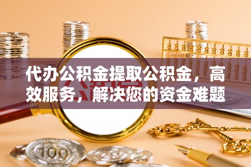庆元代办公积金提取公积金，高效服务，解决您的资金难题