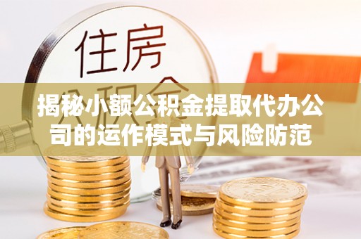 庆元揭秘小额公积金提取代办公司的运作模式与风险防范
