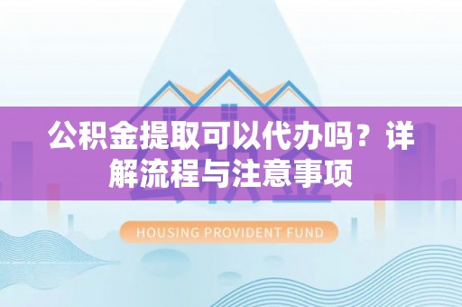 庆元公积金提取可以代办吗？详解流程与注意事项