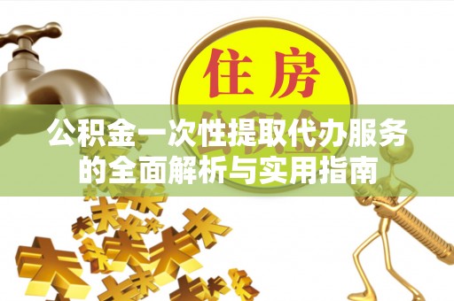 庆元公积金一次性提取代办服务的全面解析与实用指南