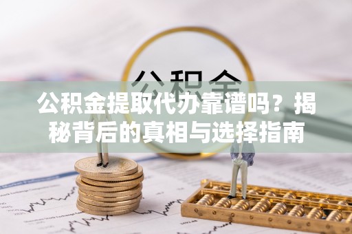 庆元公积金提取代办靠谱吗？揭秘背后的真相与选择指南