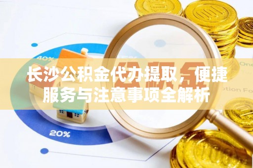 庆元长沙公积金代办提取，便捷服务与注意事项全解析