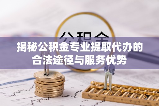 庆元揭秘公积金专业提取代办的合法途径与服务优势
