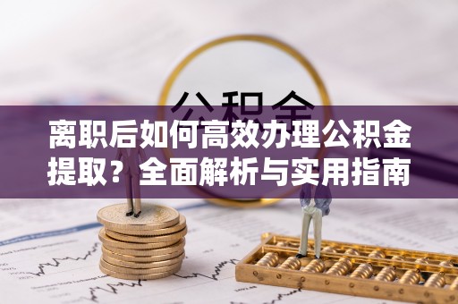 庆元离职后如何高效办理公积金提取？全面解析与实用指南