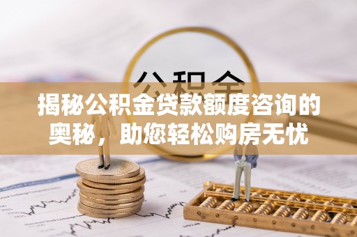 庆元揭秘公积金贷款额度咨询的奥秘，助您轻松购房无忧