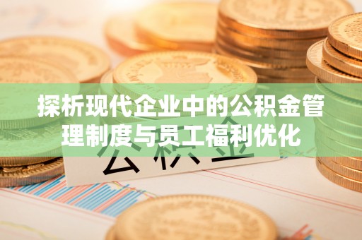 庆元探析现代企业中的公积金管理制度与员工福利优化