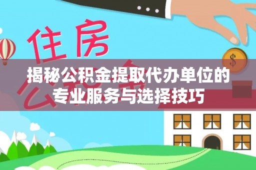 庆元揭秘公积金提取代办单位的专业服务与选择技巧