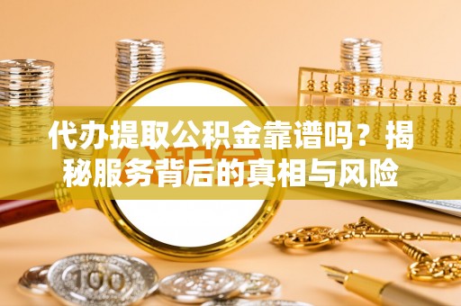 庆元代办提取公积金靠谱吗？揭秘服务背后的真相与风险