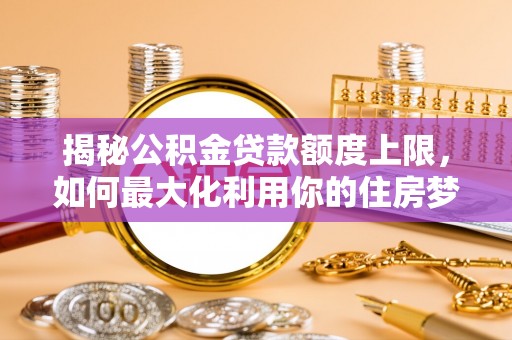 庆元揭秘公积金贷款额度上限，如何最大化利用你的住房梦？