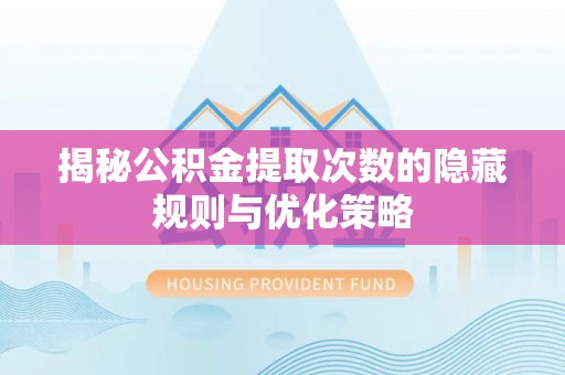 庆元揭秘公积金提取次数的隐藏规则与优化策略