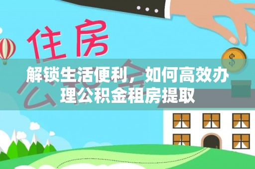 庆元解锁生活便利，如何高效办理公积金租房提取