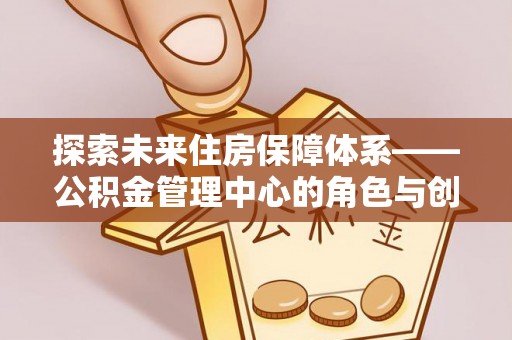 庆元探索未来住房保障体系——公积金管理中心的角色与创新