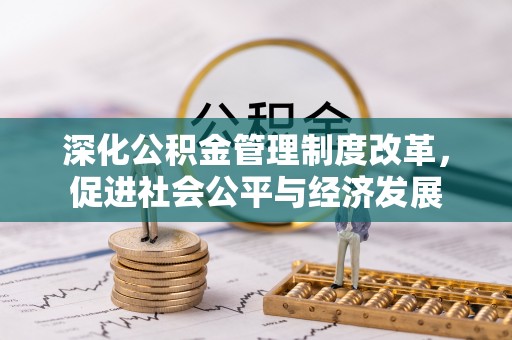 庆元深化公积金管理制度改革，促进社会公平与经济发展