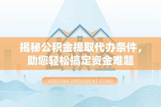 庆元揭秘公积金提取代办条件，助您轻松搞定资金难题