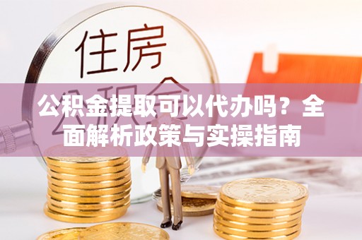 庆元公积金提取可以代办吗？全面解析政策与实操指南