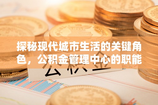 庆元探秘现代城市生活的关键角色，公积金管理中心的职能与影响