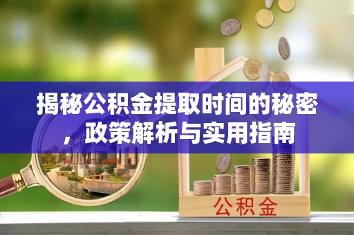 庆元揭秘公积金提取时间的秘密，政策解析与实用指南