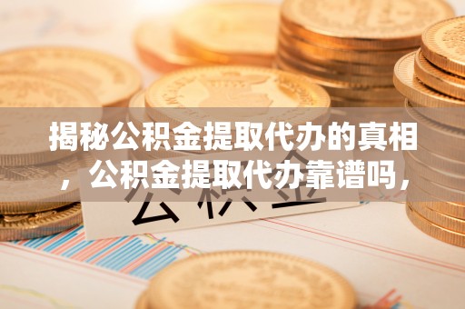 庆元揭秘公积金提取代办的真相，公积金提取代办靠谱吗，如何选择专业服务？