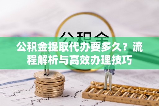 庆元公积金提取代办要多久？流程解析与高效办理技巧