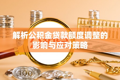 庆元解析公积金贷款额度调整的影响与应对策略