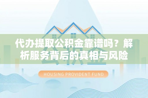 庆元代办提取公积金靠谱吗？解析服务背后的真相与风险