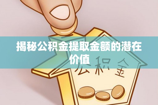 庆元揭秘公积金提取金额的潜在价值