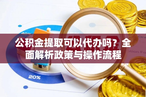 庆元公积金提取可以代办吗？全面解析政策与操作流程