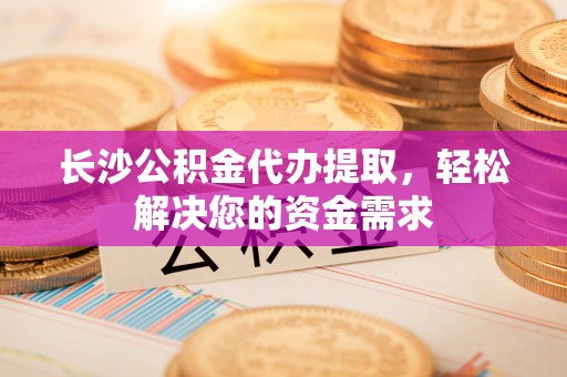 庆元长沙公积金代办提取，轻松解决您的资金需求