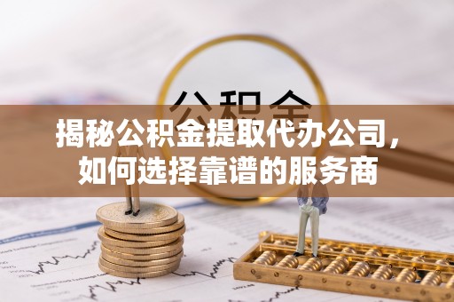 庆元揭秘公积金提取代办公司，如何选择靠谱的服务商