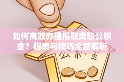 庆元如何高效办理提取离职公积金？指南与技巧全面解析