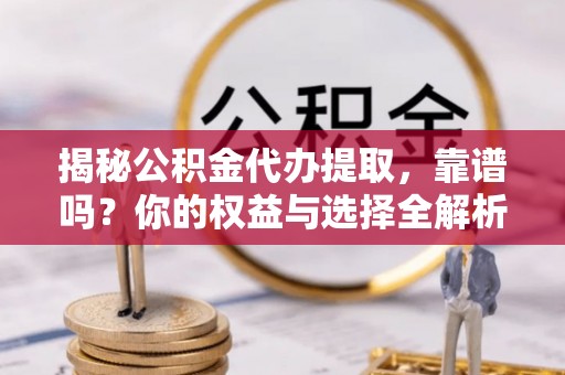 庆元揭秘公积金代办提取，靠谱吗？你的权益与选择全解析