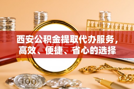 庆元西安公积金提取代办服务，高效、便捷、省心的选择