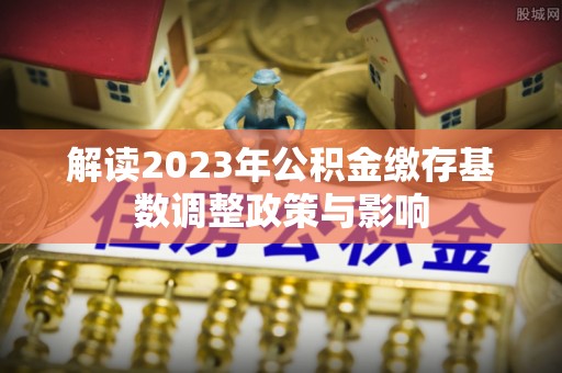 庆元解读2023年公积金缴存基数调整政策与影响