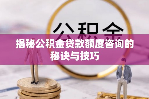庆元揭秘公积金贷款额度咨询的秘诀与技巧