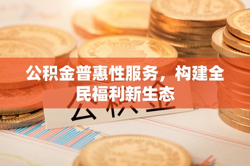 庆元公积金普惠性服务，构建全民福利新生态