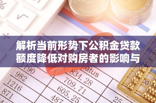 庆元解析当前形势下公积金贷款额度降低对购房者的影响与应对策略