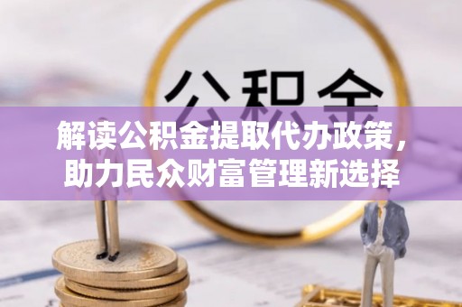 庆元解读公积金提取代办政策，助力民众财富管理新选择