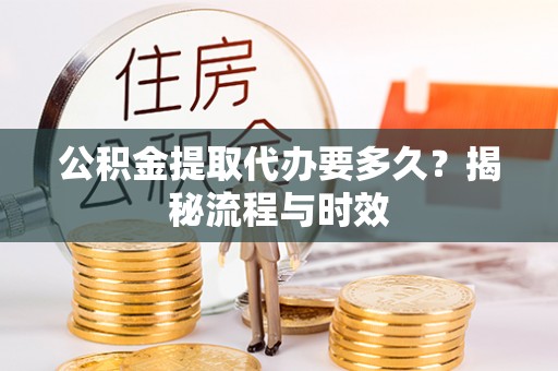庆元公积金提取代办要多久？揭秘流程与时效