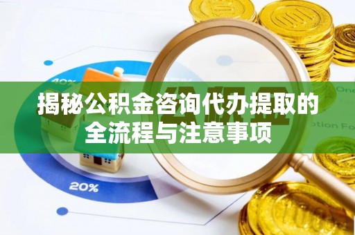 庆元揭秘公积金咨询代办提取的全流程与注意事项
