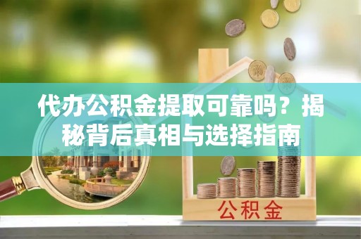 庆元代办公积金提取可靠吗？揭秘背后真相与选择指南