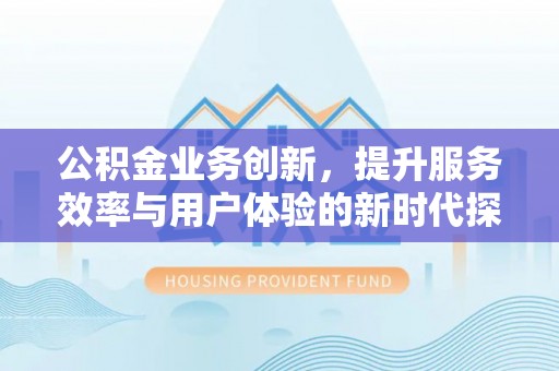 庆元公积金业务创新，提升服务效率与用户体验的新时代探索